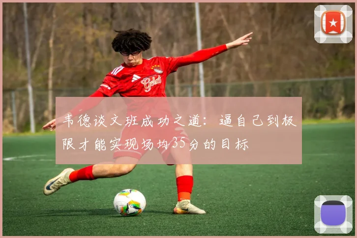 韦德谈文班成功之道：逼自己到极限才能实现场均35分的目标