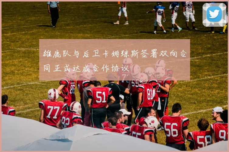 雄鹿队与后卫卡姆琼斯签署双向合同正式达成合作协议