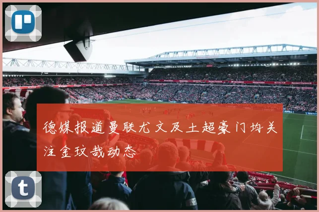 德媒报道曼联尤文及土超豪门均关注金玟哉动态