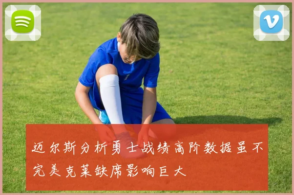 迈尔斯分析勇士战绩高阶数据虽不完美克莱缺席影响巨大