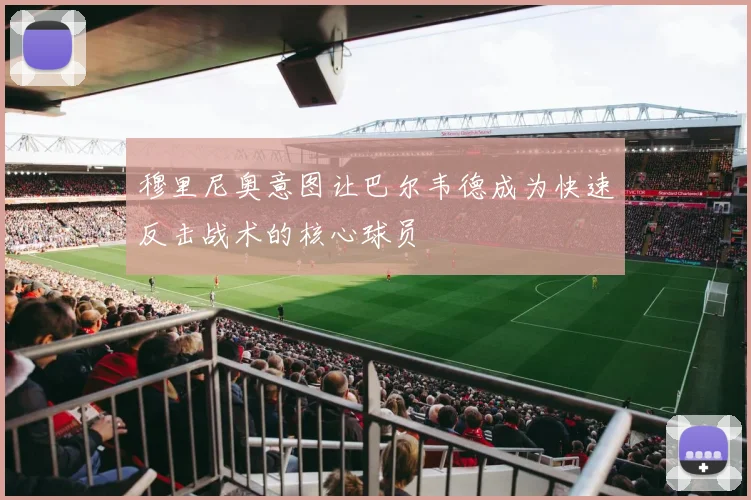 穆里尼奥意图让巴尔韦德成为快速反击战术的核心球员