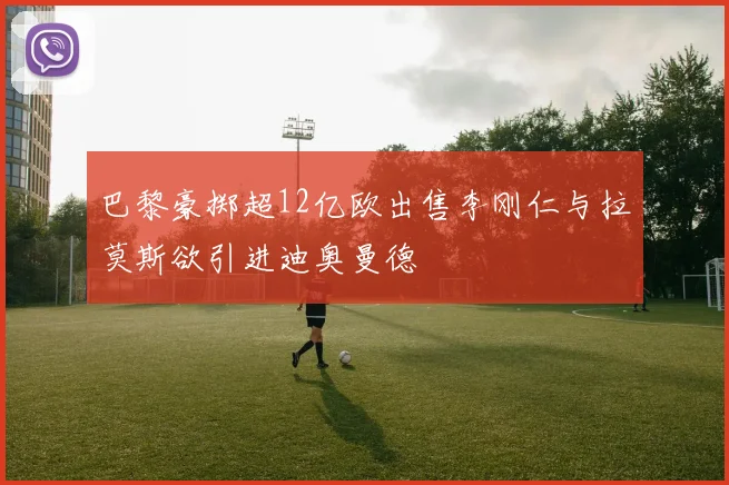 巴黎豪掷超12亿欧出售李刚仁与拉莫斯欲引进迪奥曼德