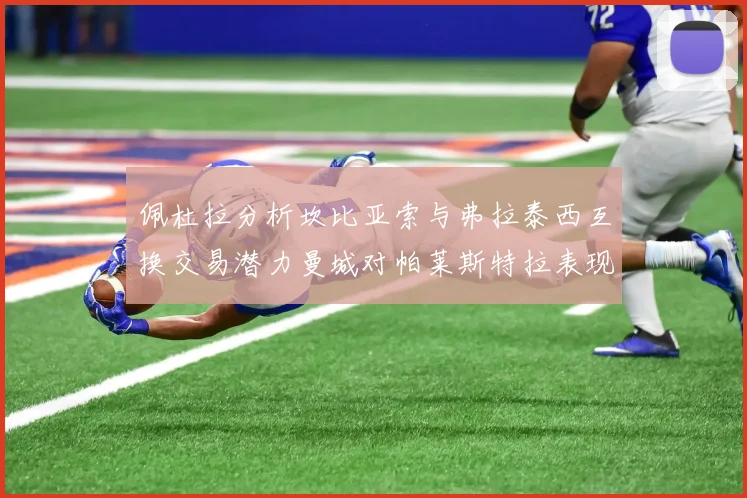 佩杜拉分析坎比亚索与弗拉泰西互换交易潜力曼城对帕莱斯特拉表现出兴趣