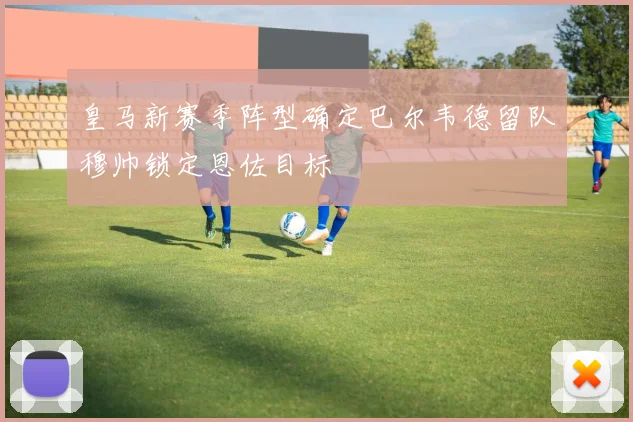 皇马新赛季阵型确定巴尔韦德留队穆帅锁定恩佐目标