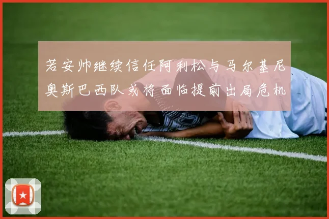 若安帅继续信任阿利松与马尔基尼奥斯巴西队或将面临提前出局危机