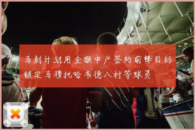 马刺计划用全额中产签约前锋目标锁定马穆托哈韦德八村等球员