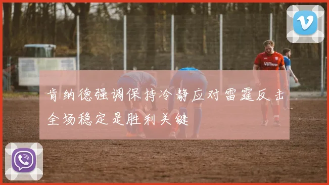 肯纳德强调保持冷静应对雷霆反击全场稳定是胜利关键