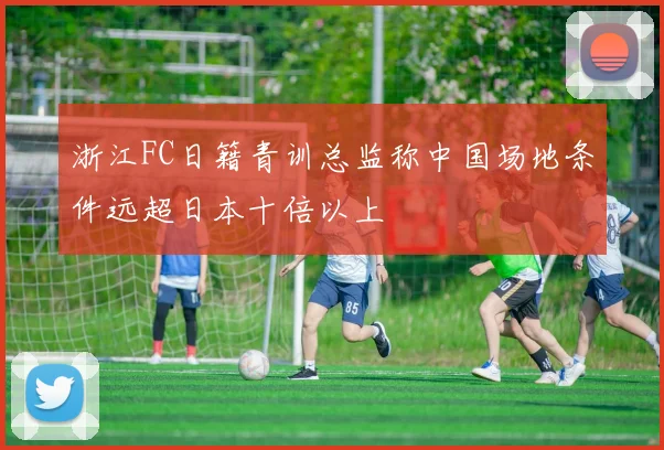 浙江FC日籍青训总监称中国场地条件远超日本十倍以上