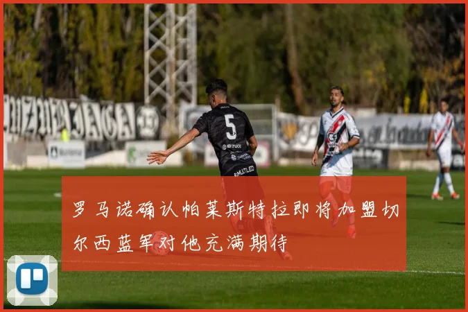 罗马诺确认帕莱斯特拉即将加盟切尔西蓝军对他充满期待