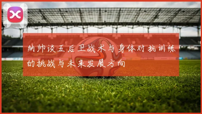 纳帅谈五后卫战术与身体对抗训练的挑战与未来发展方向