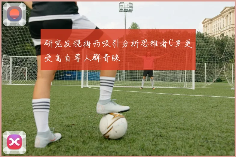 研究发现梅西吸引分析思维者C罗更受高自尊人群青睐