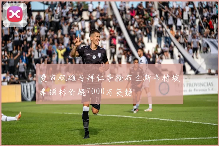 曼市双雄与拜仁争抢布兰斯韦特埃弗顿标价超7000万英镑