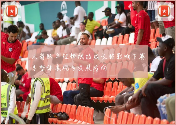 火箭队年轻锋线的成长将影响下赛季整体表现与发展方向