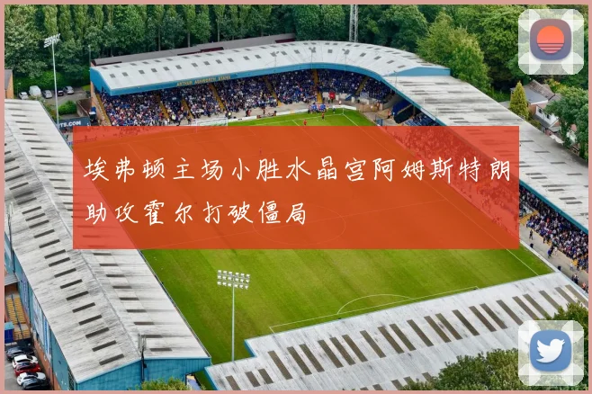 埃弗顿主场小胜水晶宫阿姆斯特朗助攻霍尔打破僵局