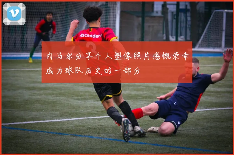 内马尔分享个人塑像照片感慨荣幸成为球队历史的一部分